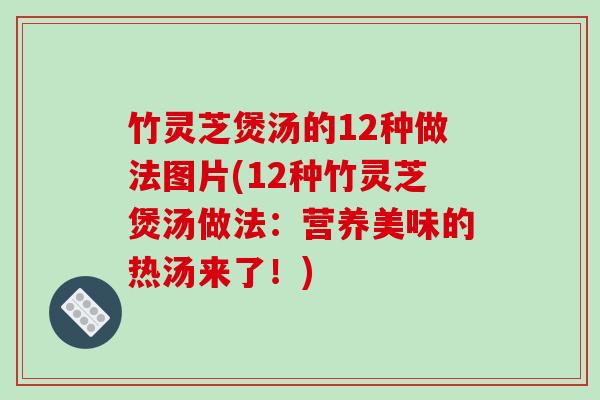 竹灵芝煲汤的12种做法图片(12种竹灵芝煲汤做法:营养美味的热汤来了!) 竹灵芝煲汤的12种做法图片(12种竹灵芝煲汤做法:营养美味的热汤来了!)
