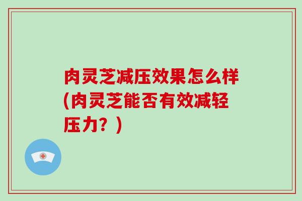 肉灵芝减压效果怎么样(肉灵芝能否有效减轻压力？)