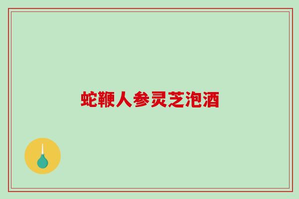 蛇鞭人参灵芝泡酒