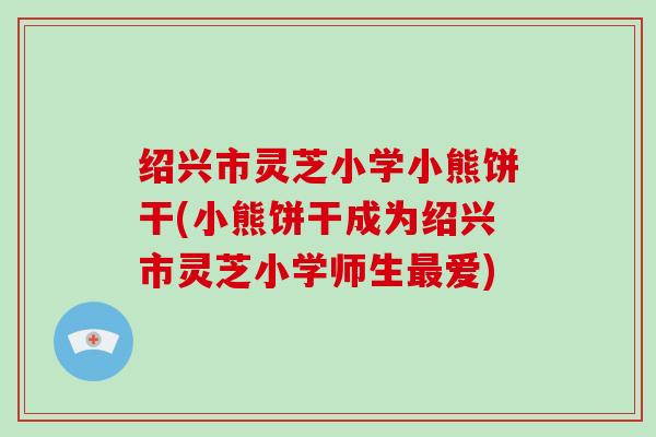 绍兴市灵芝小学小熊饼干(小熊饼干成为绍兴市灵芝小学师生最爱)