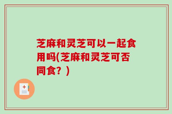 芝麻和灵芝可以一起食用吗(芝麻和灵芝可否同食?) 芝麻和灵芝可以一起食用吗(芝麻和灵芝可否同食?)