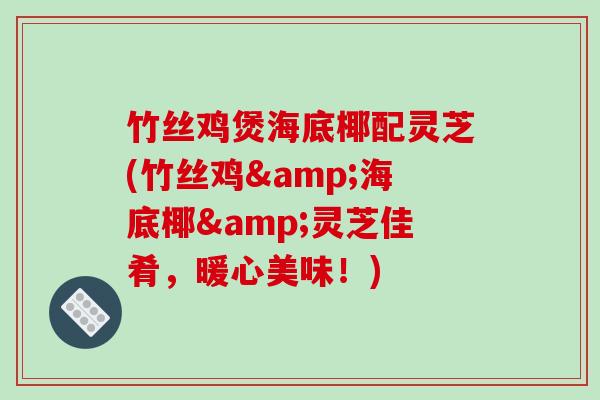 竹丝鸡煲海底椰配灵芝(竹丝鸡&海底椰&灵芝佳肴,暖心美味!) 竹丝鸡煲海底椰配灵芝(竹丝鸡&海底椰&灵芝佳肴,暖心美味!)