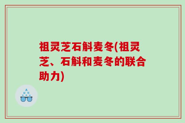 祖灵芝石斛麦冬(祖灵芝、石斛和麦冬的联合助力)