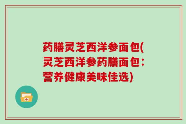 药膳灵芝西洋参面包(灵芝西洋参药膳面包:营养健康美味佳选) 药膳灵芝西洋参面包(灵芝西洋参药膳面包:营养健康美味佳选)