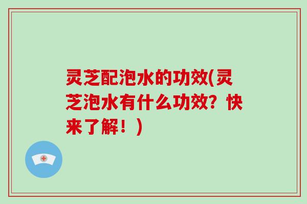 灵芝配泡水的功效(灵芝泡水有什么功效?快来了解!) 灵芝配泡水的功效(灵芝泡水有什么功效?快来了解!)