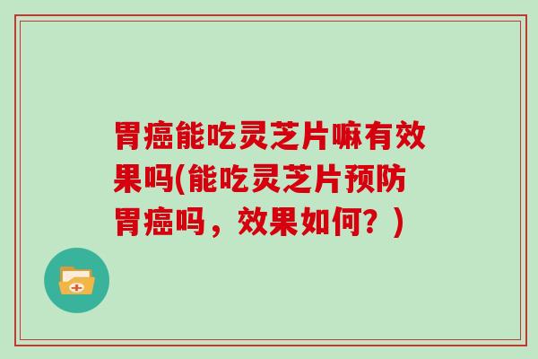 胃能吃灵芝片嘛有效果吗(能吃灵芝片胃吗,效果如何?) 胃能吃灵芝片嘛有效果吗(能吃灵芝片胃吗,效果如何?)