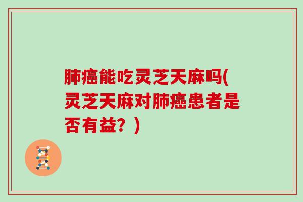 能吃灵芝天麻吗(灵芝天麻对患者是否有益?) 能吃灵芝天麻吗(灵芝天麻对患者是否有益?)