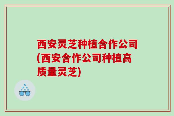西安灵芝种植合作公司(西安合作公司种植高质量灵芝) 西安灵芝种植合作公司(西安合作公司种植高质量灵芝)