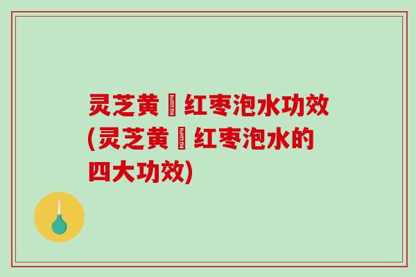 灵芝黄茋红枣泡水功效(灵芝黄茋红枣泡水的四大功效) 灵芝黄茋红枣泡水功效(灵芝黄茋红枣泡水的四大功效)