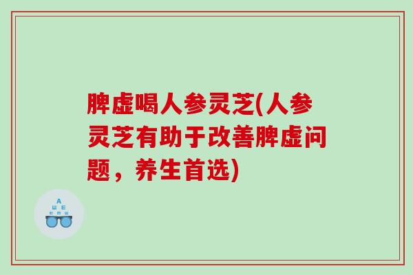 脾虚喝人参灵芝(人参灵芝有助于改善脾虚问题,养生首选) 脾虚喝人参灵芝(人参灵芝有助于改善脾虚问题,养生首选)