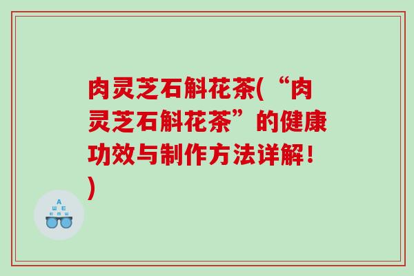 肉灵芝石斛花茶(“肉灵芝石斛花茶”的健康功效与制作方法详解！)