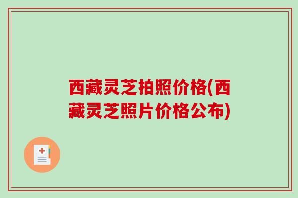 西藏灵芝拍照价格(西藏灵芝照片价格公布)