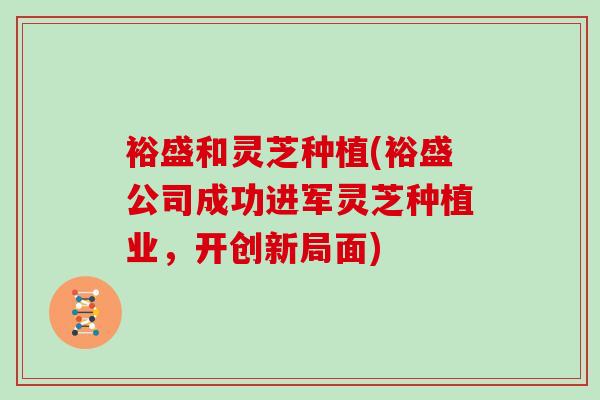 裕盛和灵芝种植(裕盛公司成功进军灵芝种植业,开创新局面) 裕盛和灵芝种植(裕盛公司成功进军灵芝种植业,开创新局面)