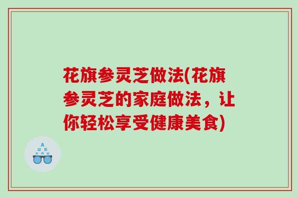 花旗参灵芝做法(花旗参灵芝的家庭做法,让你轻松享受健康美食) 花旗参灵芝做法(花旗参灵芝的家庭做法,让你轻松享受健康美食)