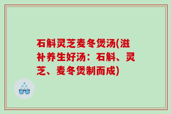 石斛灵芝麦冬煲汤(滋补养生好汤：石斛、灵芝、麦冬煲制而成)
