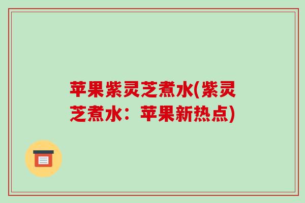 苹果紫灵芝煮水(紫灵芝煮水：苹果新热点)
