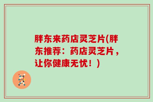胖东来药店灵芝片(胖东推荐：药店灵芝片，让你健康无忧！)