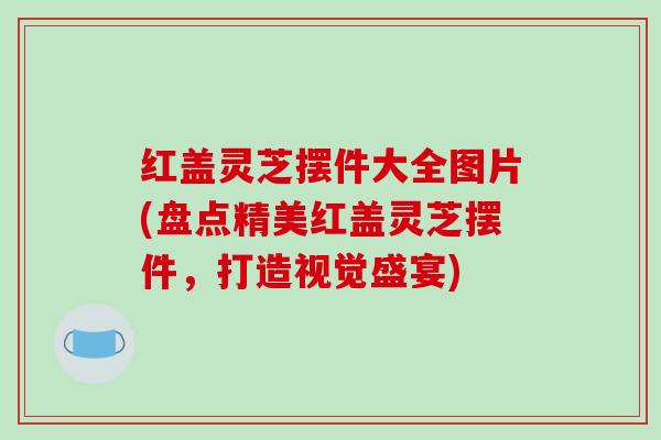 红盖灵芝摆件大全图片(盘点精美红盖灵芝摆件，打造视觉盛宴)