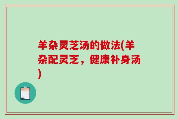 羊杂灵芝汤的做法(羊杂配灵芝,健康补身汤) 羊杂灵芝汤的做法(羊杂配灵芝,健康补身汤)