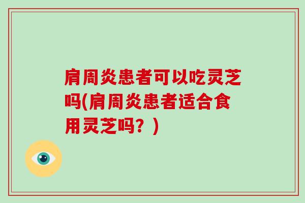 肩周炎患者可以吃灵芝吗(肩周炎患者适合食用灵芝吗?) 肩周炎患者可以吃灵芝吗(肩周炎患者适合食用灵芝吗?)