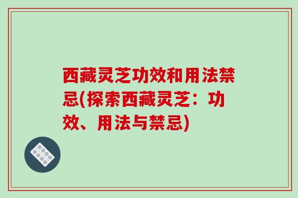 西藏灵芝功效和用法禁忌(探索西藏灵芝:功效、用法与禁忌) 西藏灵芝功效和用法禁忌(探索西藏灵芝:功效、用法与禁忌)