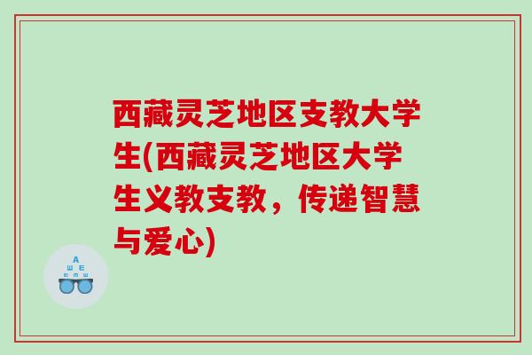 西藏灵芝地区支教大学生(西藏灵芝地区大学生义教支教，传递智慧与爱心)