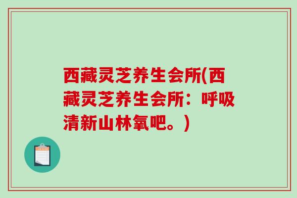 西藏灵芝养生会所(西藏灵芝养生会所:清新山林氧吧。) 西藏灵芝养生会所(西藏灵芝养生会所:清新山林氧吧。)