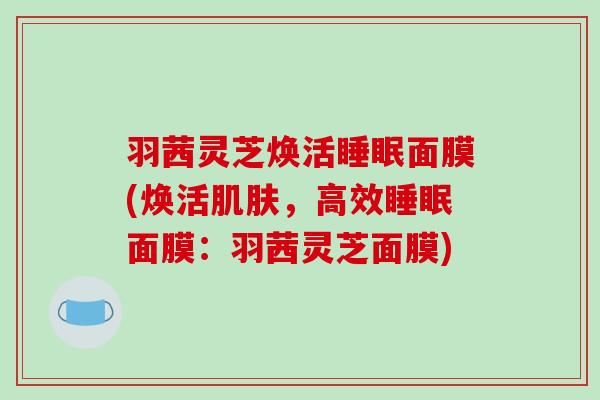 羽茜灵芝焕活面膜(焕活,高效面膜:羽茜灵芝面膜) 羽茜灵芝焕活面膜(焕活,高效面膜:羽茜灵芝面膜)