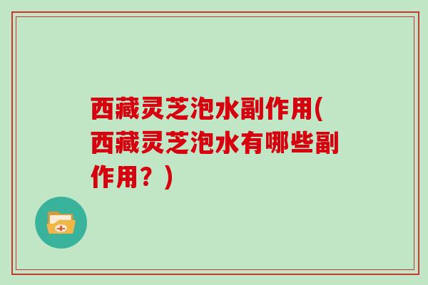 西藏灵芝泡水副作用(西藏灵芝泡水有哪些副作用?) 西藏灵芝泡水副作用(西藏灵芝泡水有哪些副作用?)