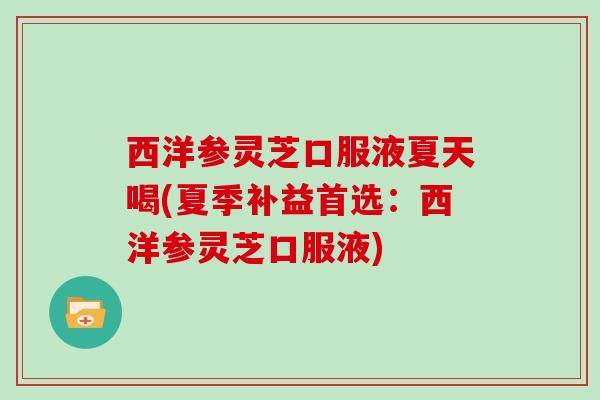 西洋参灵芝口服液夏天喝(夏季补益首选:西洋参灵芝口服液) 西洋参灵芝口服液夏天喝(夏季补益首选:西洋参灵芝口服液)