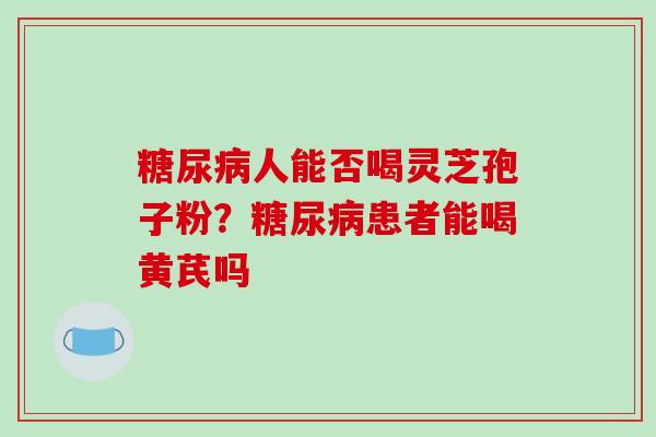 人能否喝灵芝孢子粉?患者能喝黄芪吗 人能否喝灵芝孢子粉?患者能喝黄芪吗