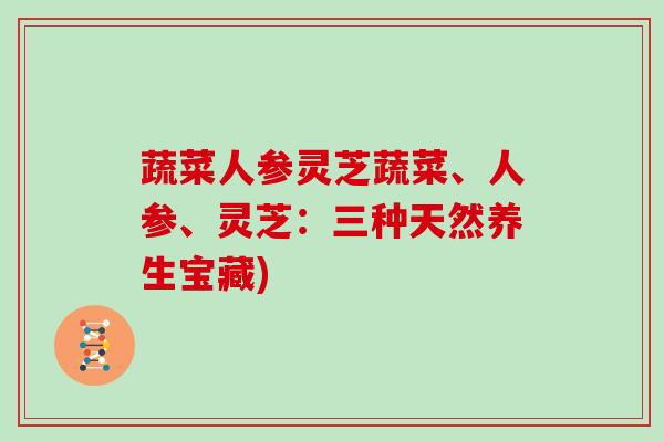 蔬菜人参灵芝蔬菜、人参、灵芝:三种天然养生宝藏) 蔬菜人参灵芝蔬菜、人参、灵芝:三种天然养生宝藏)