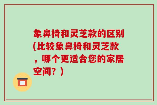 象鼻椅和灵芝款的区别(比较象鼻椅和灵芝款，哪个更适合您的家居空间？)