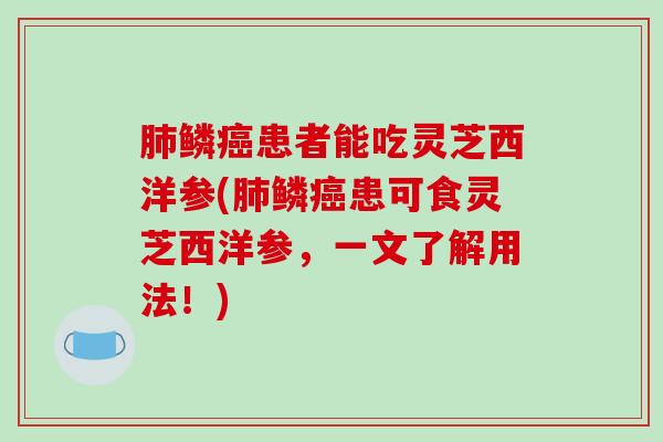 肺鳞癌患者能吃灵芝西洋参(肺鳞癌患可食灵芝西洋参，一文了解用法！)