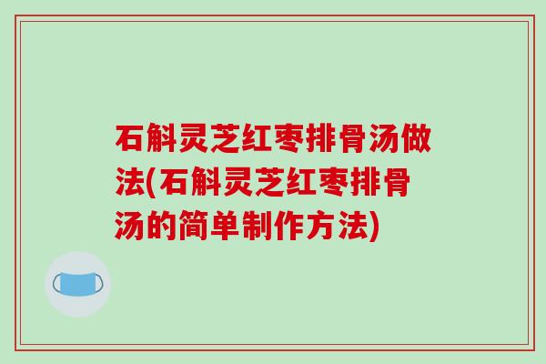 石斛灵芝红枣排骨汤做法(石斛灵芝红枣排骨汤的简单制作方法)
