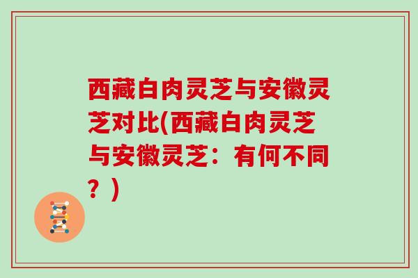 西藏白肉灵芝与安徽灵芝对比(西藏白肉灵芝与安徽灵芝:有何不同?) 西藏白肉灵芝与安徽灵芝对比(西藏白肉灵芝与安徽灵芝:有何不同?)