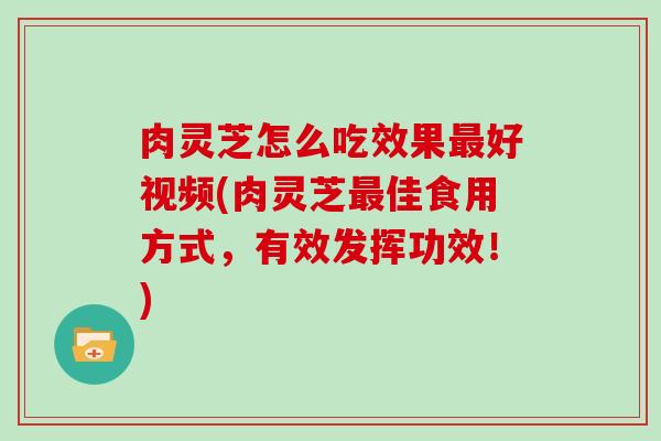 肉灵芝怎么吃效果好视频(肉灵芝佳食用方式,有效发挥功效!) 肉灵芝怎么吃效果好视频(肉灵芝佳食用方式,有效发挥功效!)