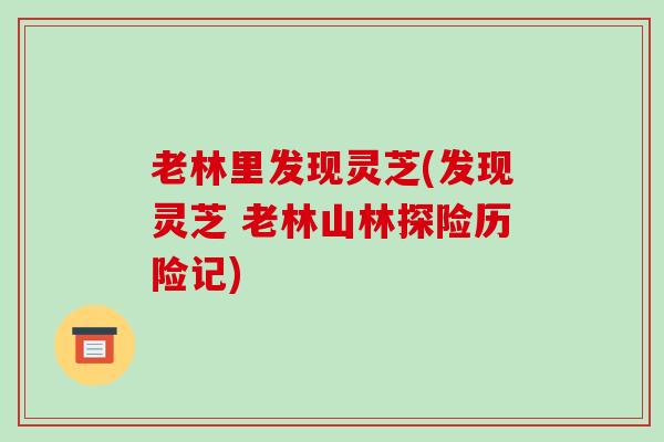 老林里发现灵芝(发现灵芝 老林山林探险历险记)