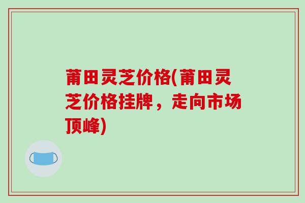 莆田灵芝价格(莆田灵芝价格挂牌，走向市场顶峰)