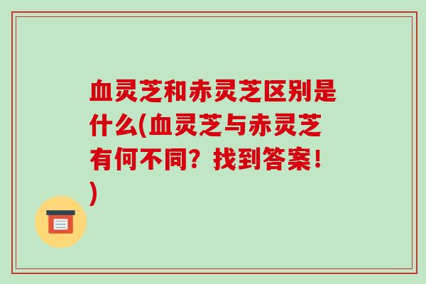灵芝和赤灵芝区别是什么(灵芝与赤灵芝有何不同?找到答案!) 灵芝和赤灵芝区别是什么(灵芝与赤灵芝有何不同?找到答案!)