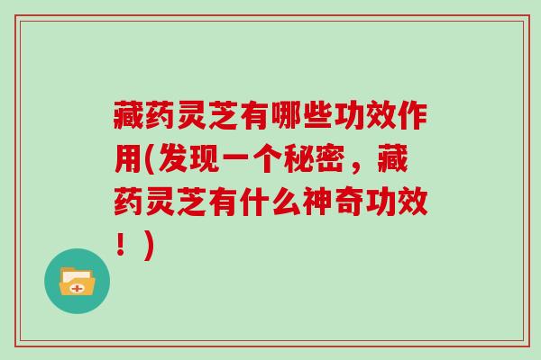藏药灵芝有哪些功效作用(发现一个秘密,藏药灵芝有什么神奇功效!) 藏药灵芝有哪些功效作用(发现一个秘密,藏药灵芝有什么神奇功效!)