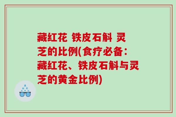 藏红花 铁皮石斛 灵芝的比例(食疗必备：藏红花、铁皮石斛与灵芝的黄金比例)