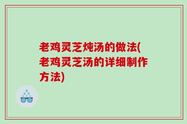 老鸡灵芝炖汤的做法(老鸡灵芝汤的详细制作方法) 老鸡灵芝炖汤的做法(老鸡灵芝汤的详细制作方法)