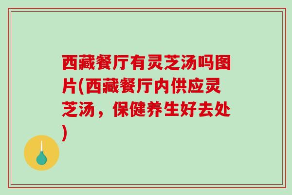 西藏餐厅有灵芝汤吗图片(西藏餐厅内供应灵芝汤,保健养生好去处) 西藏餐厅有灵芝汤吗图片(西藏餐厅内供应灵芝汤,保健养生好去处)