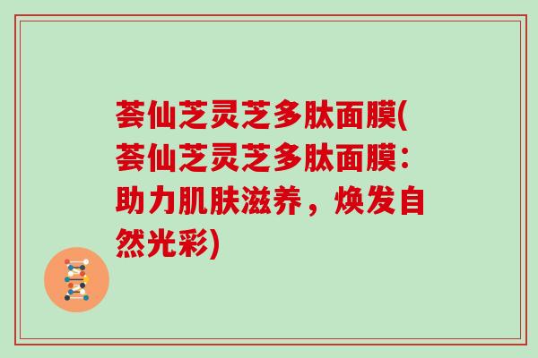 荟仙芝灵芝多肽面膜(荟仙芝灵芝多肽面膜:助力滋养,焕发自然光彩) 荟仙芝灵芝多肽面膜(荟仙芝灵芝多肽面膜:助力滋养,焕发自然光彩)