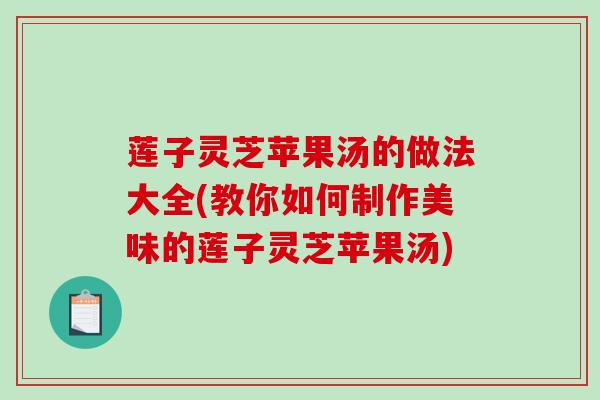 莲子灵芝苹果汤的做法大全(教你如何制作美味的莲子灵芝苹果汤)