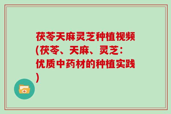 茯苓天麻灵芝种植视频(茯苓、天麻、灵芝:优质材的种植实践) 茯苓天麻灵芝种植视频(茯苓、天麻、灵芝:优质材的种植实践)