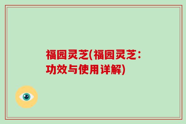 福园灵芝(福园灵芝：功效与使用详解)