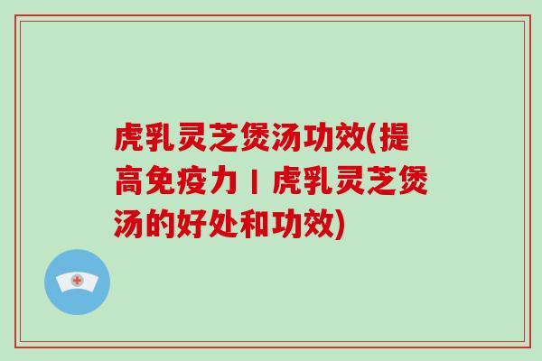虎乳灵芝煲汤功效(提高免疫力丨虎乳灵芝煲汤的好处和功效) 虎乳灵芝煲汤功效(提高免疫力丨虎乳灵芝煲汤的好处和功效)