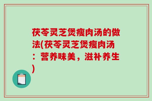 茯苓灵芝煲瘦肉汤的做法(茯苓灵芝煲瘦肉汤:营养味美,滋补养生) 茯苓灵芝煲瘦肉汤的做法(茯苓灵芝煲瘦肉汤:营养味美,滋补养生)